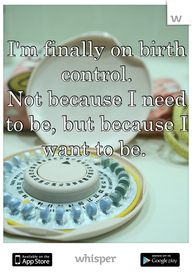 I'm finally on birth control. 
Not because I need to be, but because I want to be. 