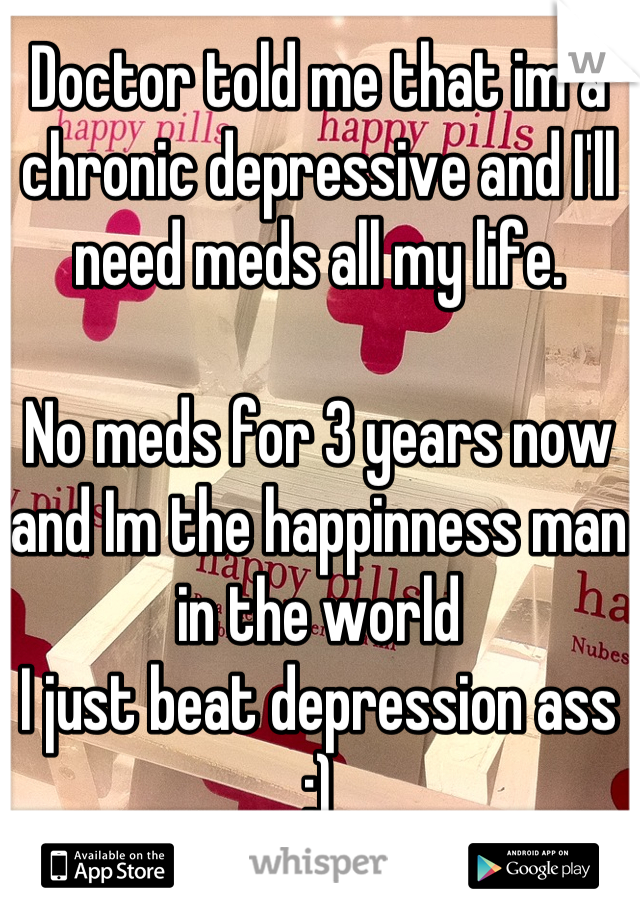 Doctor told me that im a chronic depressive and I'll need meds all my life.

No meds for 3 years now and Im the happinness man in the world
I just beat depression ass :)