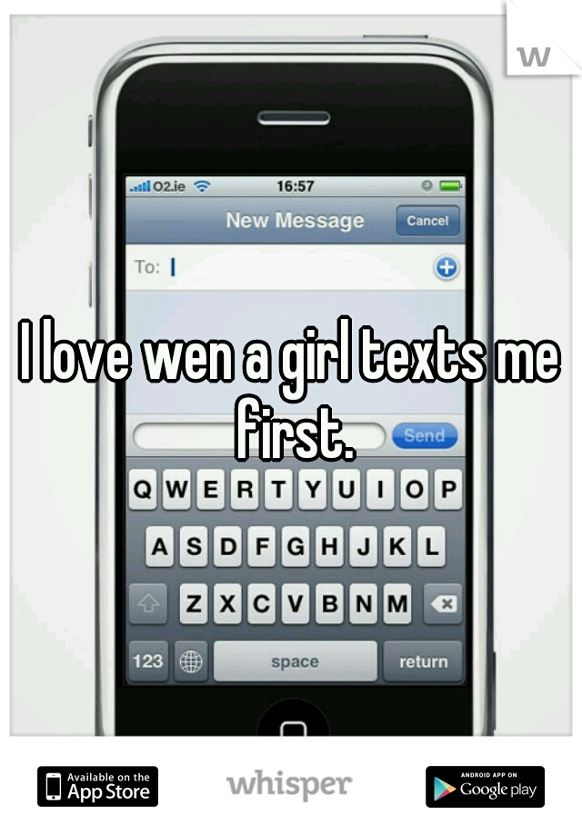 I love wen a girl texts me first.