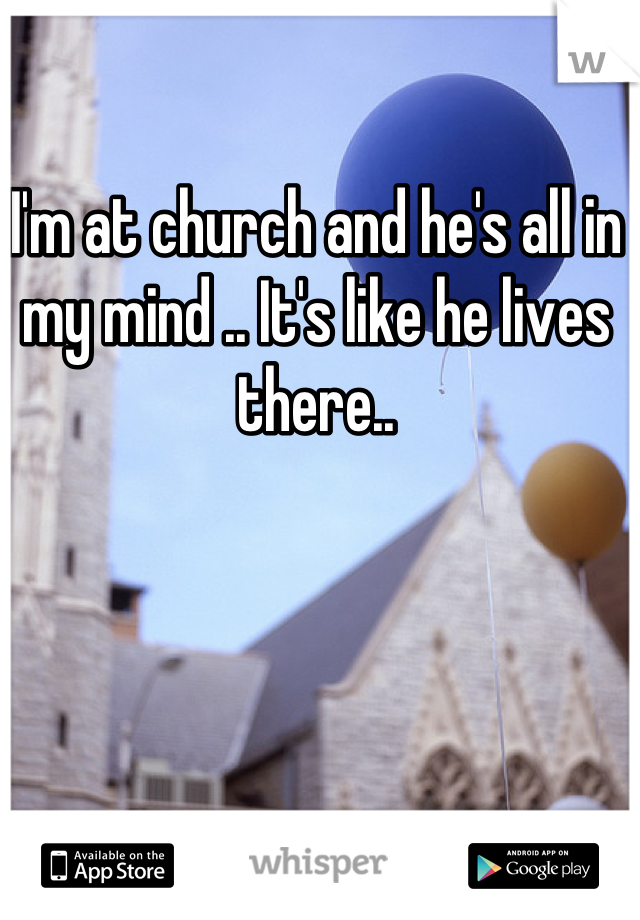 I'm at church and he's all in my mind .. It's like he lives there..