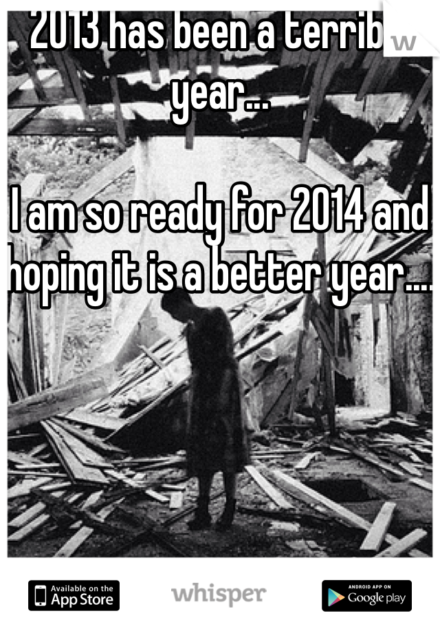 2013 has been a terrible year...

I am so ready for 2014 and hoping it is a better year....