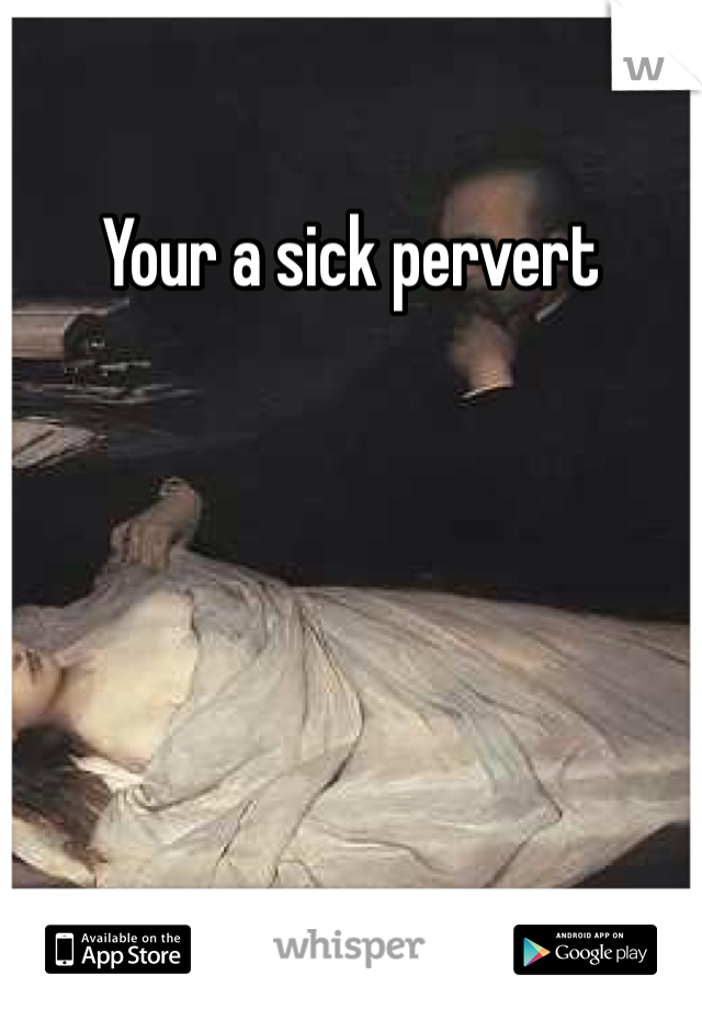 Your a sick pervert 