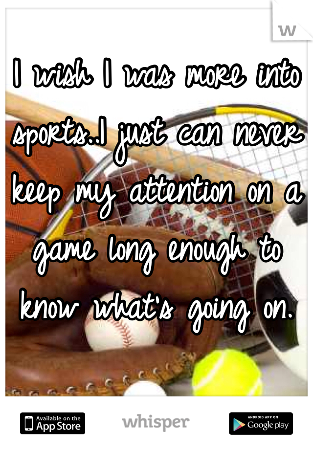 I wish I was more into sports..I just can never keep my attention on a game long enough to know what's going on.