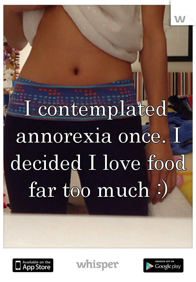 I contemplated annorexia once. I decided I love food far too much :)