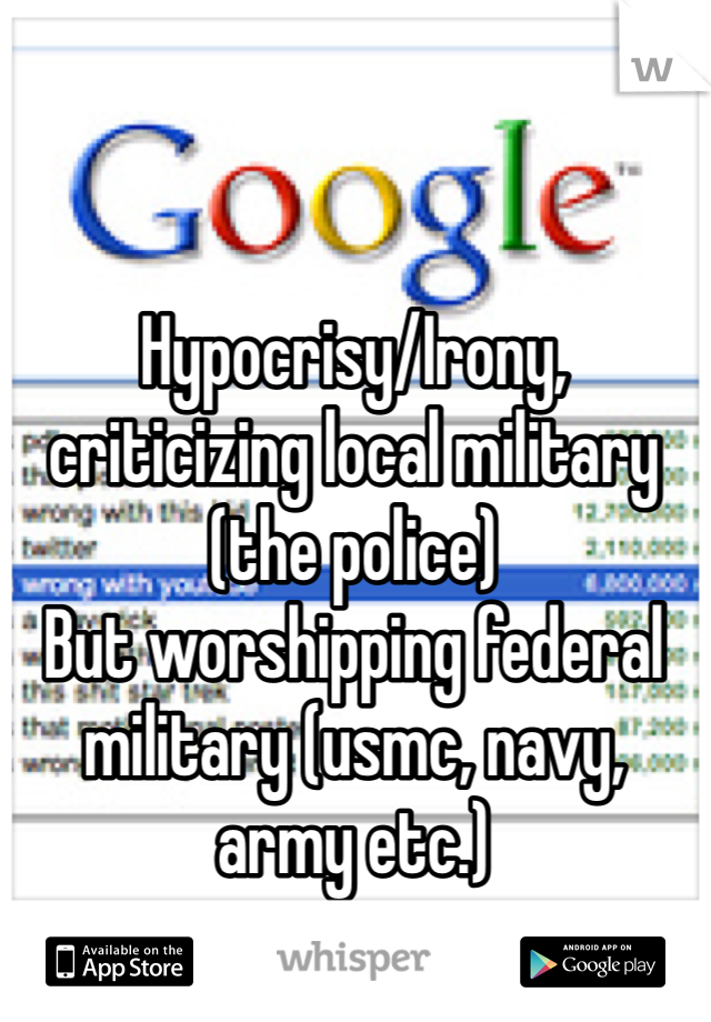 Hypocrisy/Irony, criticizing local military (the police)
But worshipping federal military (usmc, navy, army etc.) 