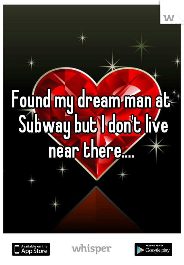 Found my dream man at Subway but I don't live near there.... 