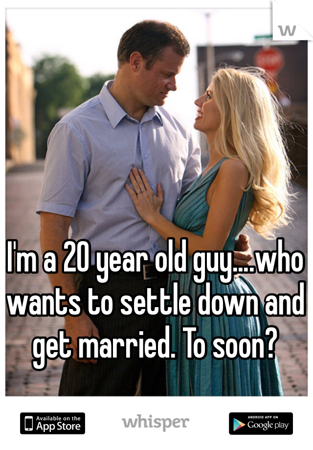 I'm a 20 year old guy....who wants to settle down and get married. To soon?
