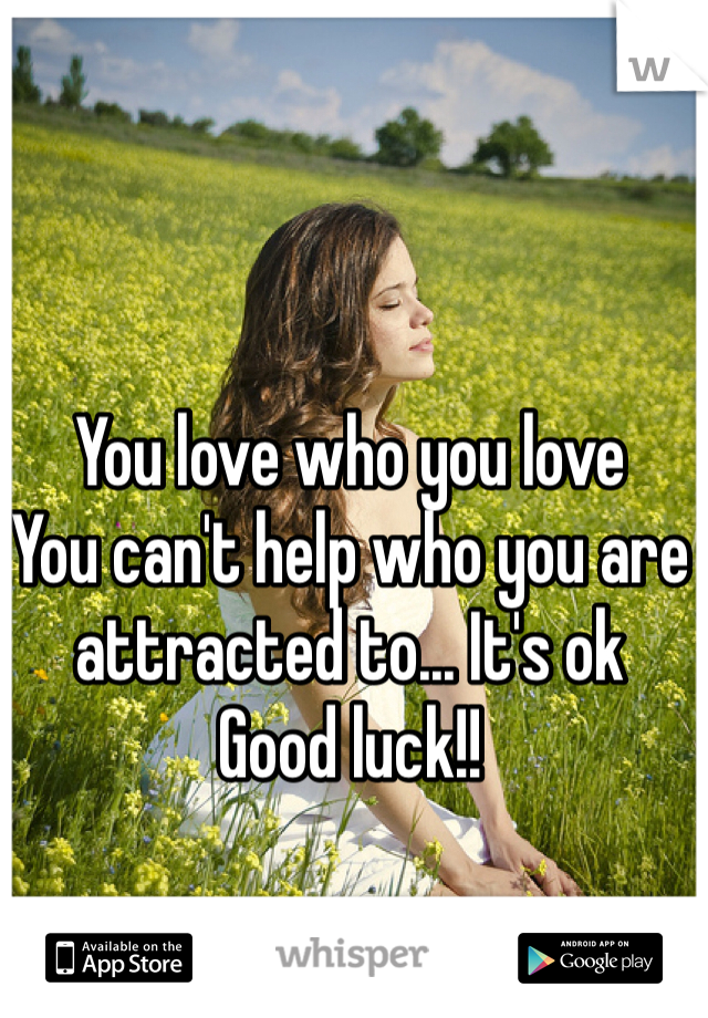 You love who you love
You can't help who you are attracted to... It's ok
Good luck!!