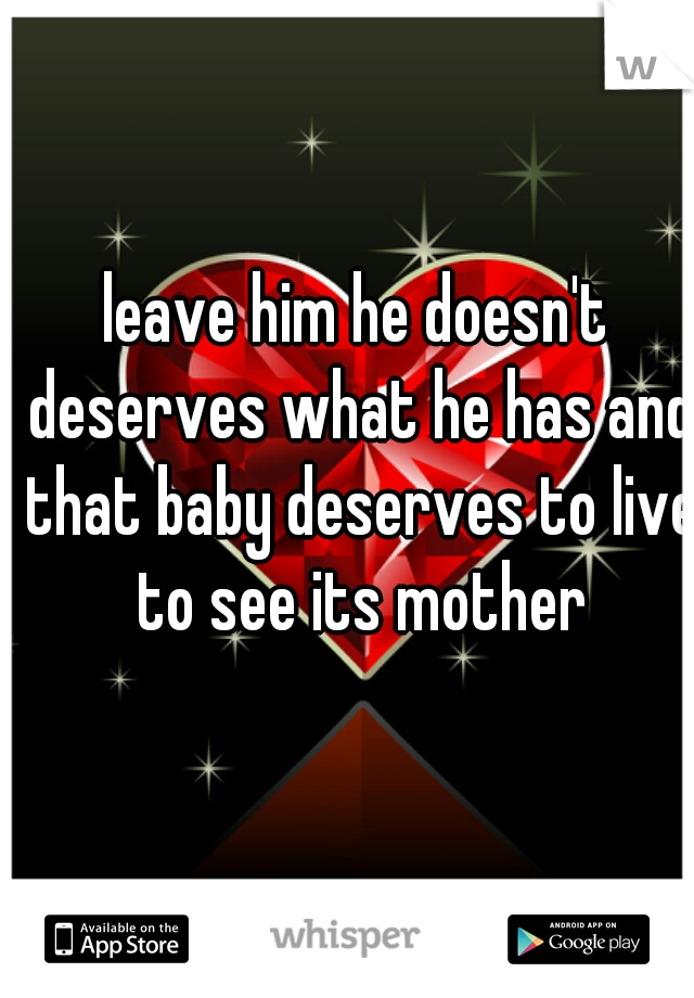 leave him he doesn't deserves what he has and that baby deserves to live to see its mother