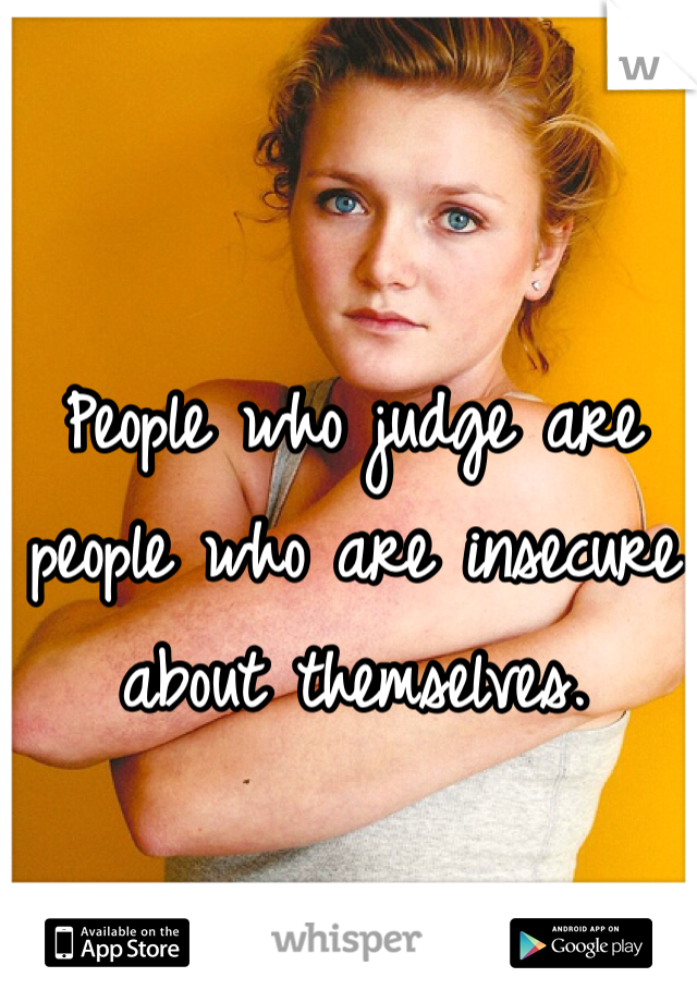 People who judge are people who are insecure about themselves. 