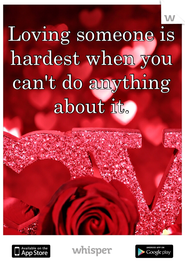 Loving someone is hardest when you can't do anything about it.