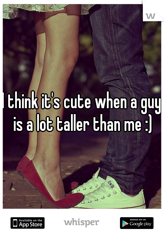 I think it's cute when a guy is a lot taller than me :)