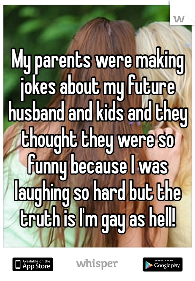 My parents were making jokes about my future husband and kids and they thought they were so funny because I was laughing so hard but the truth is I'm gay as hell!