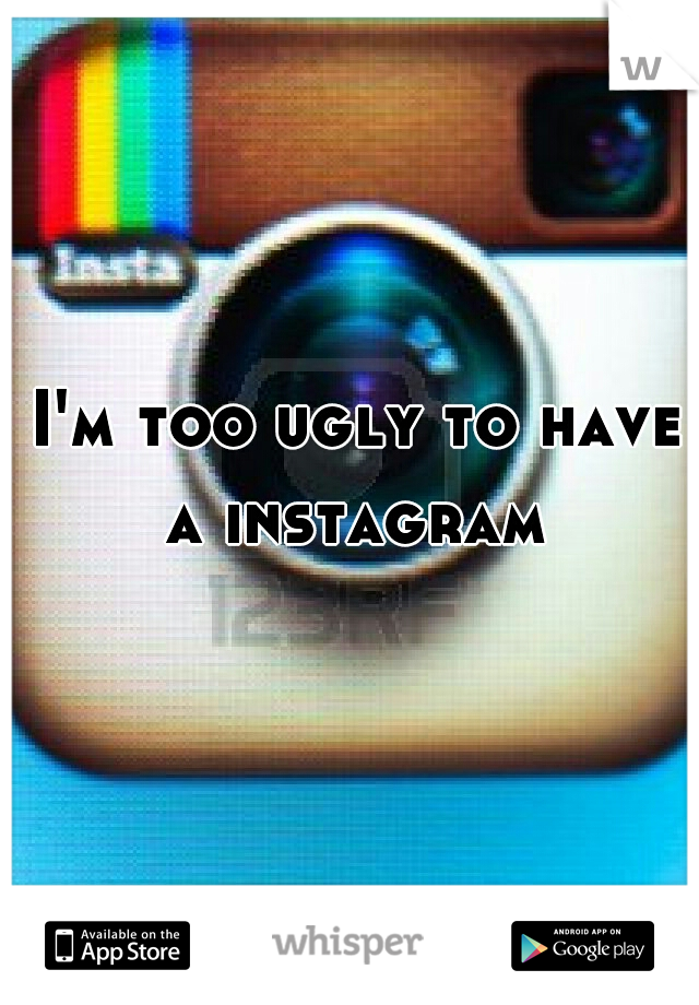 I'm too ugly to have a instagram 