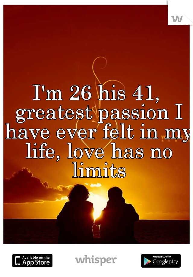 I'm 26 his 41, greatest passion I have ever felt in my life, love has no limits