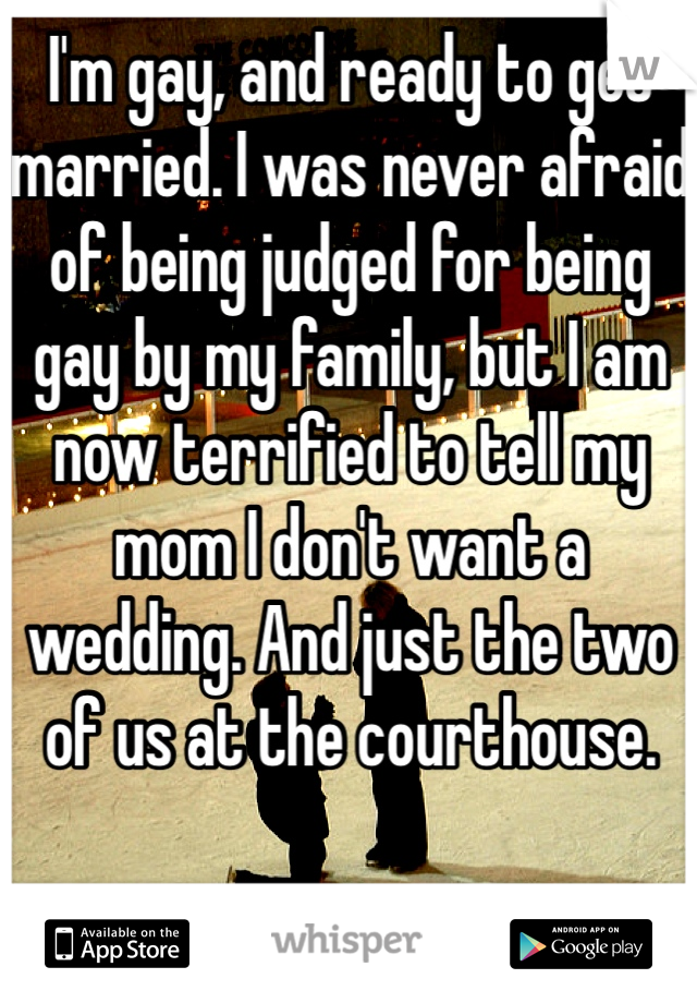 I'm gay, and ready to get married. I was never afraid of being judged for being gay by my family, but I am now terrified to tell my mom I don't want a wedding. And just the two of us at the courthouse.