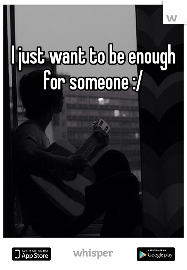 I just want to be enough for someone :/ 