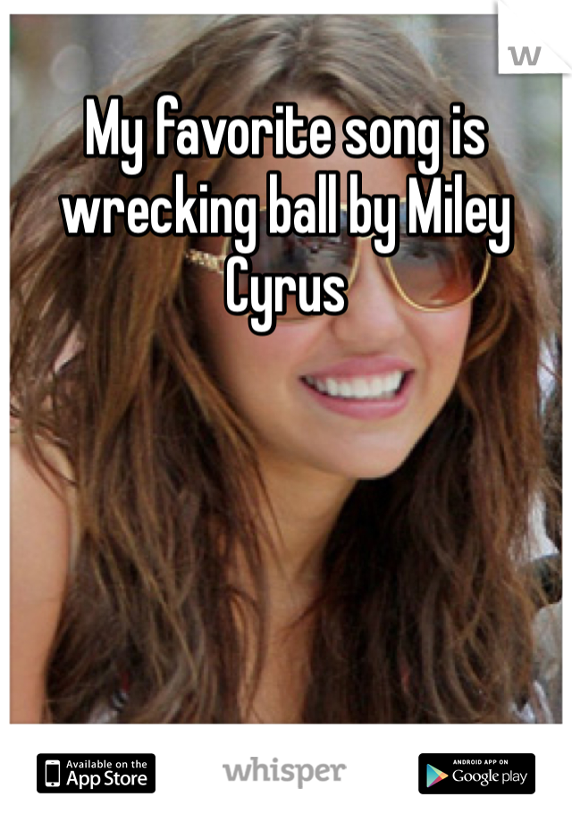 My favorite song is wrecking ball by Miley Cyrus
