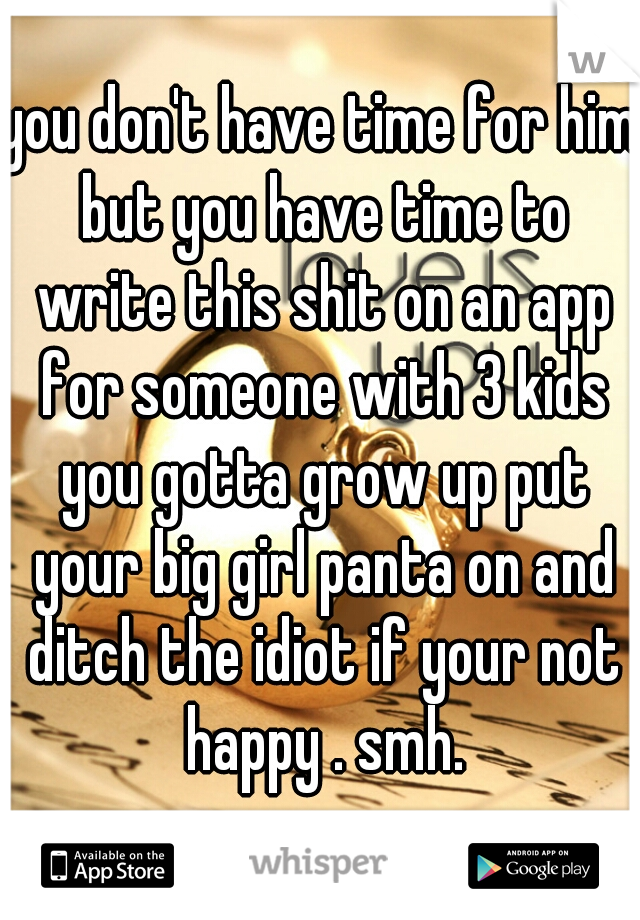 you don't have time for him but you have time to write this shit on an app for someone with 3 kids you gotta grow up put your big girl panta on and ditch the idiot if your not happy . smh.