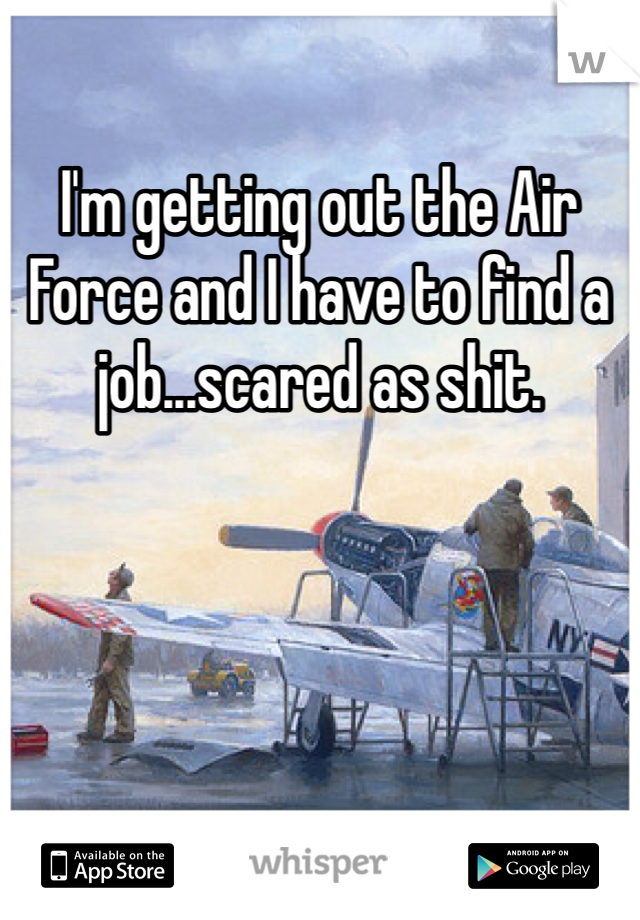 I'm getting out the Air Force and I have to find a job...scared as shit. 