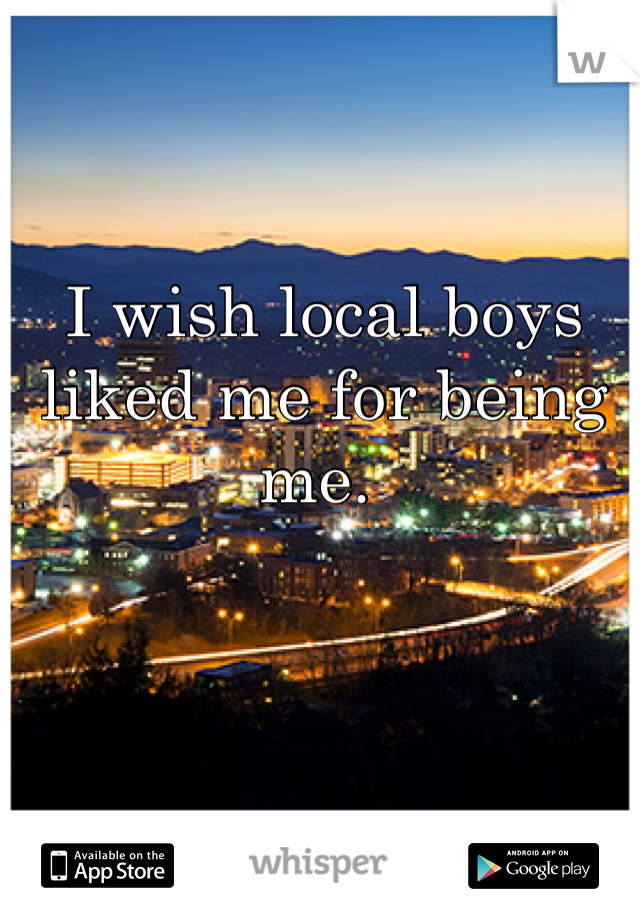 I wish local boys liked me for being me. 