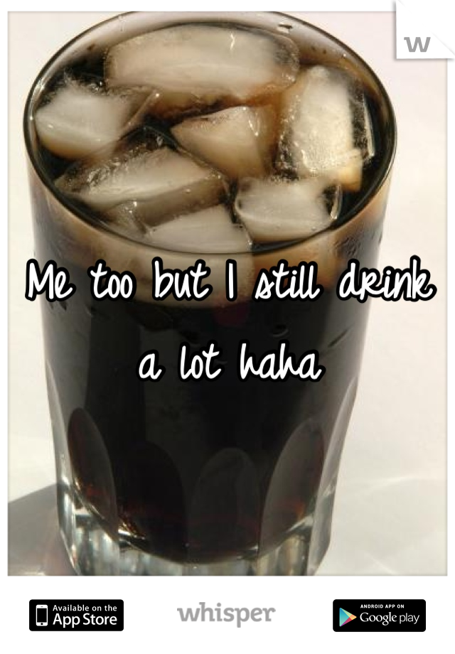 Me too but I still drink a lot haha