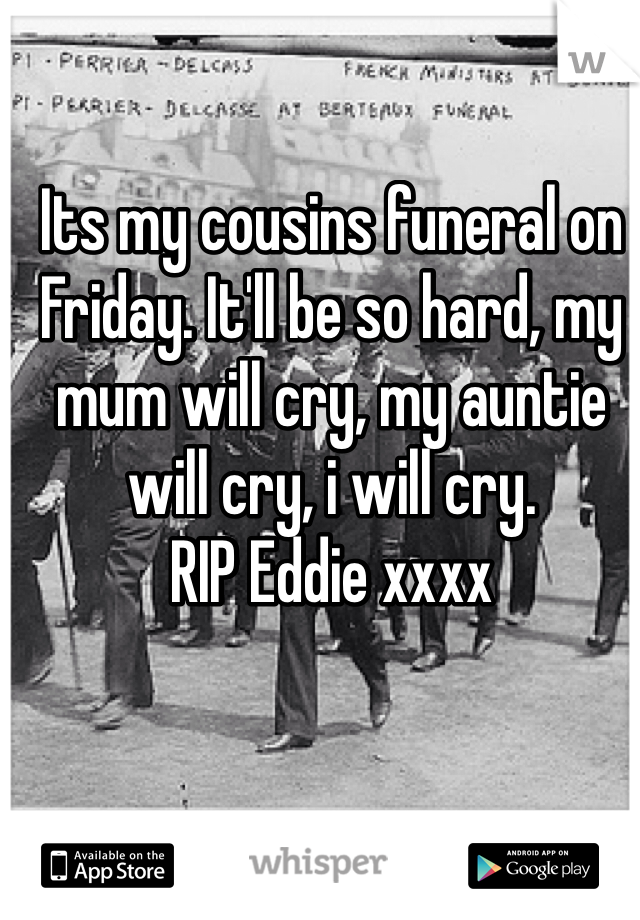 Its my cousins funeral on Friday. It'll be so hard, my mum will cry, my auntie will cry, i will cry.
RIP Eddie xxxx