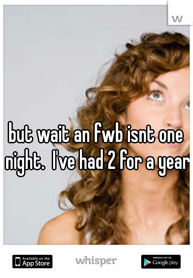 but wait an fwb isnt one night.  I've had 2 for a year