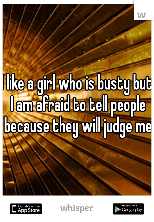 I like a girl who is busty but I am afraid to tell people because they will judge me