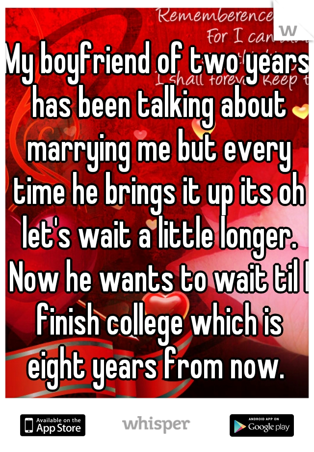 My boyfriend of two years has been talking about marrying me but every time he brings it up its oh let's wait a little longer. Now he wants to wait til I finish college which is eight years from now. 