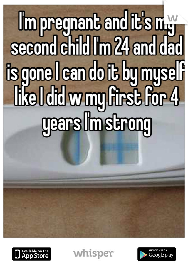 I'm pregnant and it's my second child I'm 24 and dad is gone I can do it by myself like I did w my first for 4 years I'm strong 