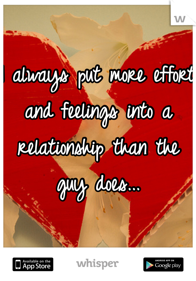 I always put more effort and feelings into a relationship than the guy does...