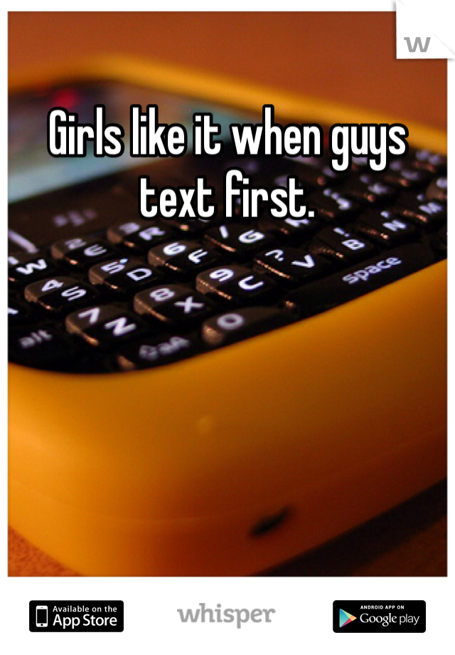 Girls like it when guys text first.
