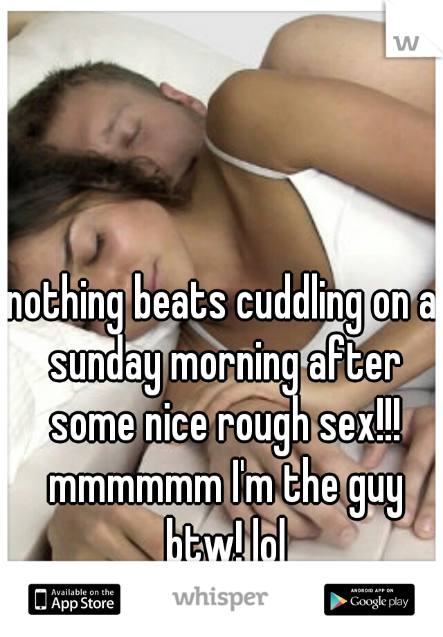 nothing beats cuddling on a sunday morning after some nice rough sex!!! mmmmmm I'm the guy btw! lol