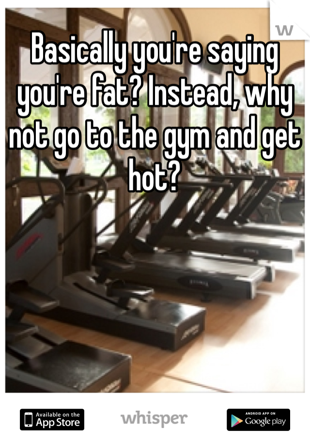 Basically you're saying you're fat? Instead, why not go to the gym and get hot?