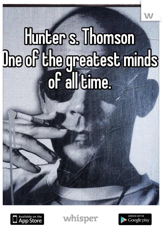 Hunter s. Thomson
One of the greatest minds of all time.