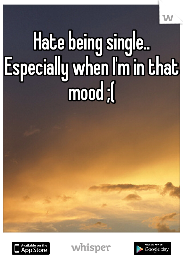 Hate being single.. Especially when I'm in that mood ;( 