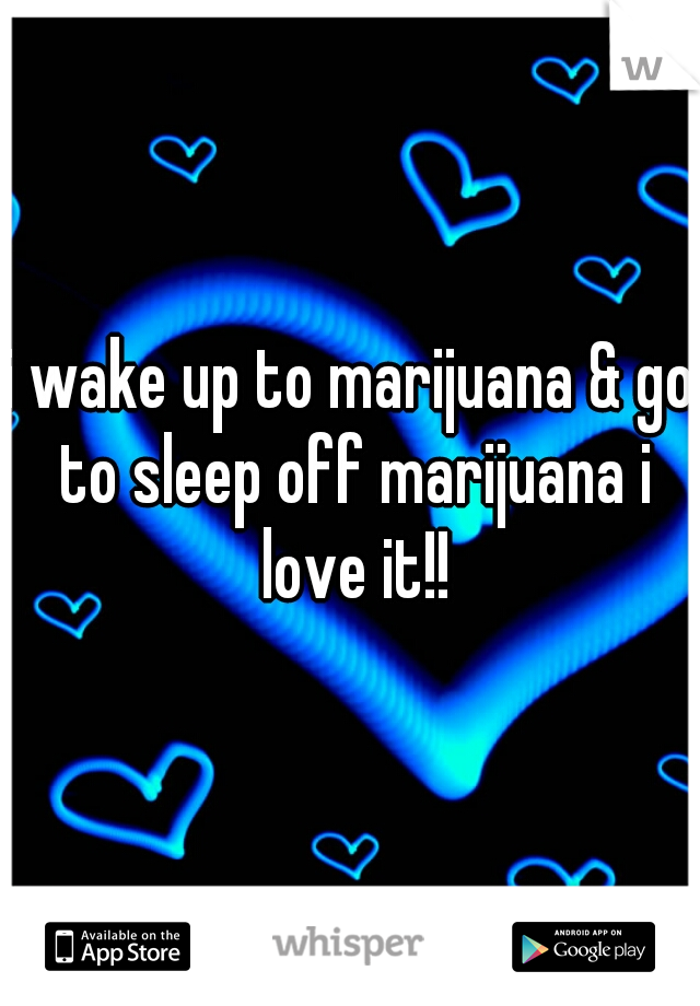 i wake up to marijuana & go to sleep off marijuana i love it!!
