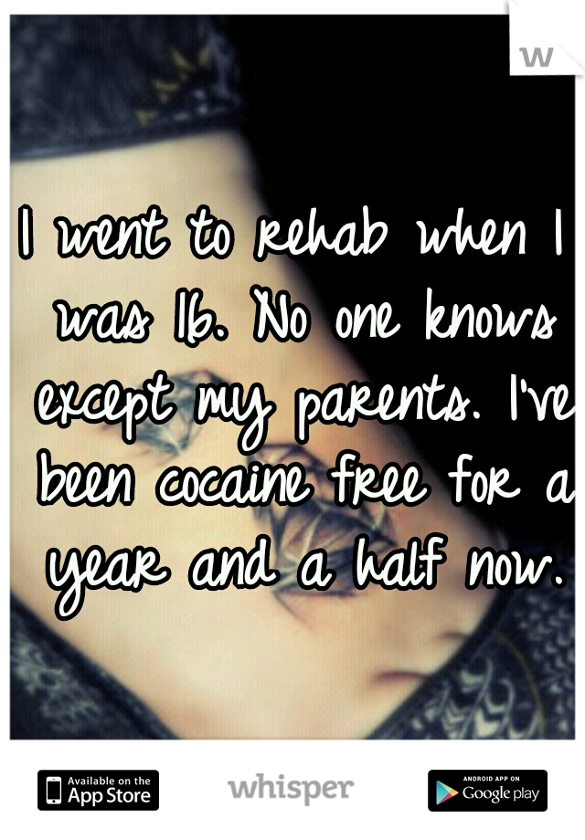 I went to rehab when I was 16. No one knows except my parents. I've been cocaine free for a year and a half now.