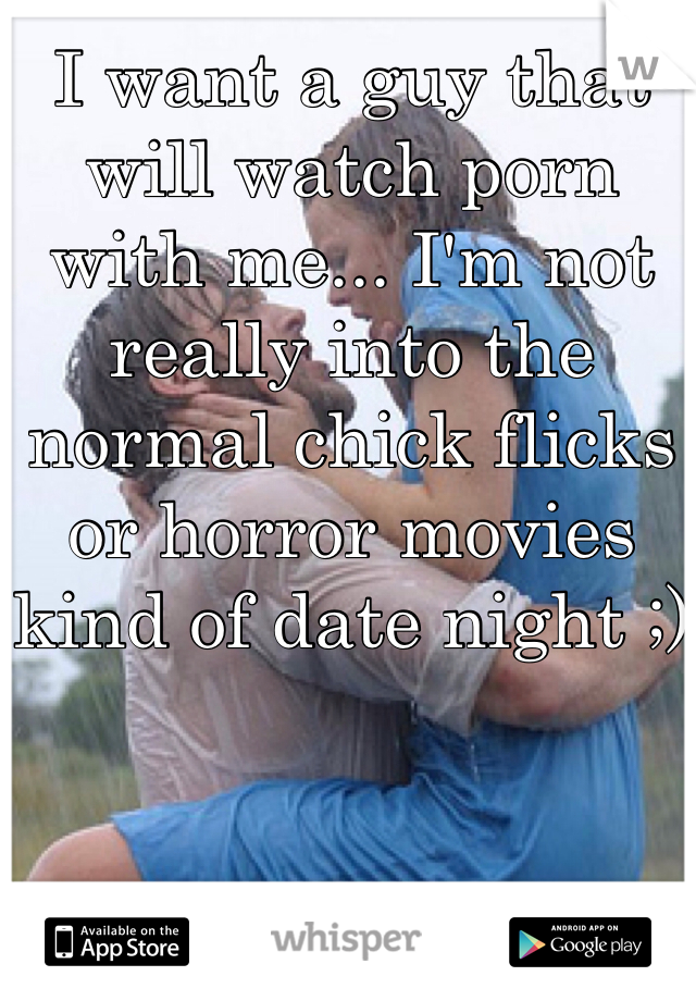 I want a guy that will watch porn with me... I'm not really into the normal chick flicks or horror movies kind of date night ;)