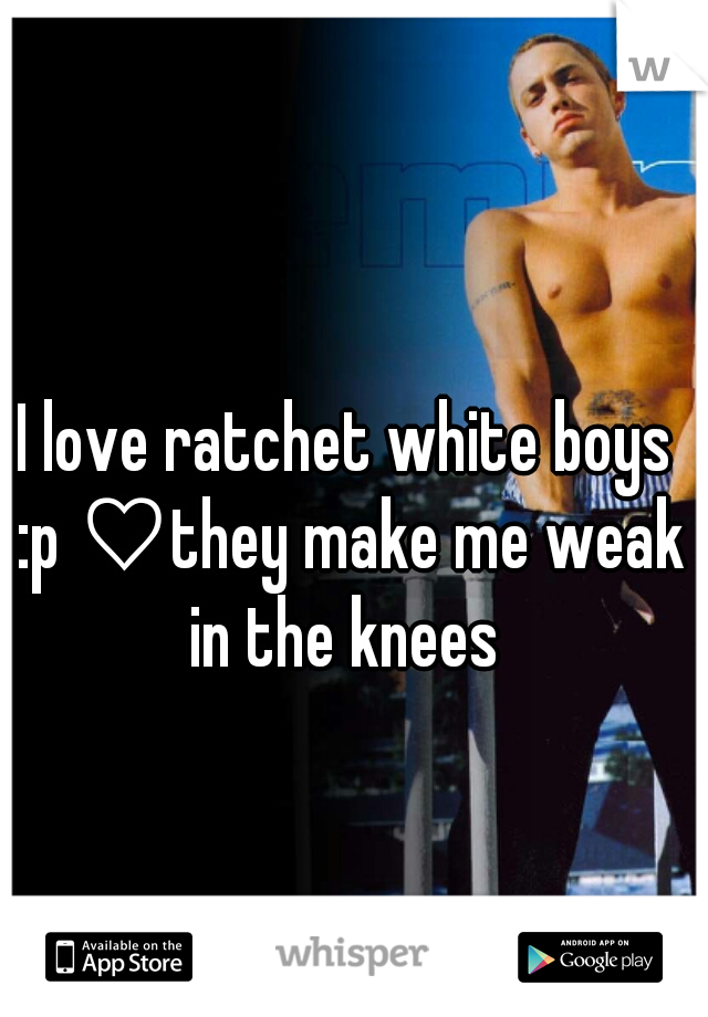I love ratchet white boys :p ♡they make me weak in the knees 