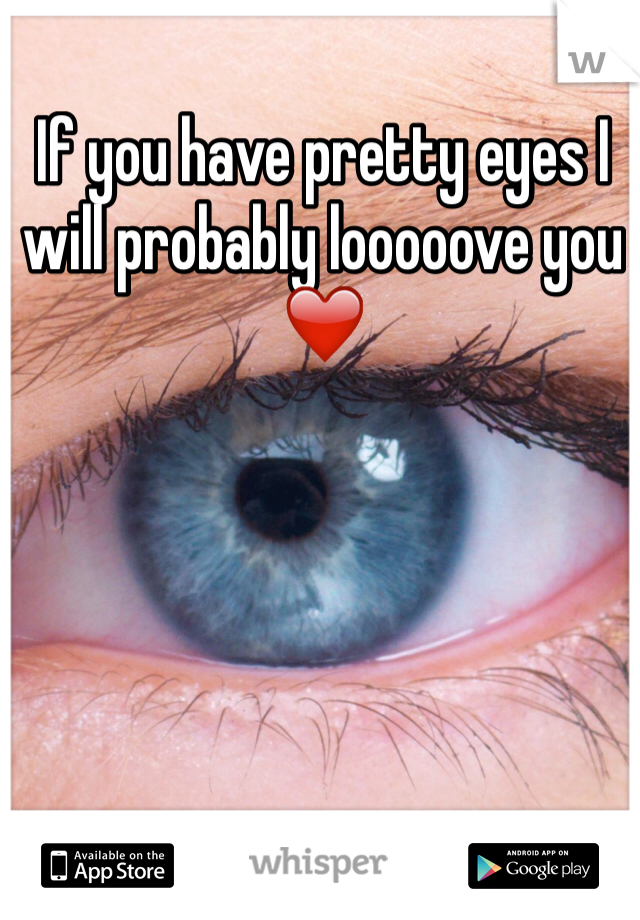 If you have pretty eyes I will probably looooove you ❤️