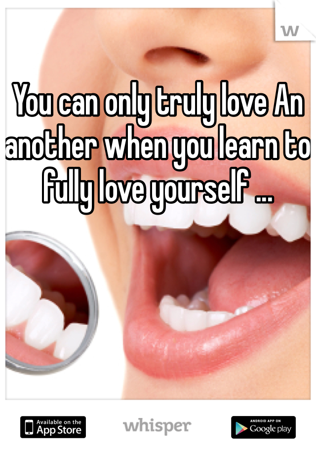 You can only truly love An another when you learn to fully love yourself ...