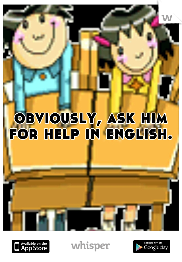 obviously, ask him for help in english. 