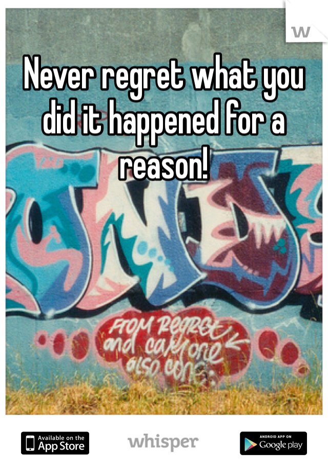 Never regret what you did it happened for a reason!