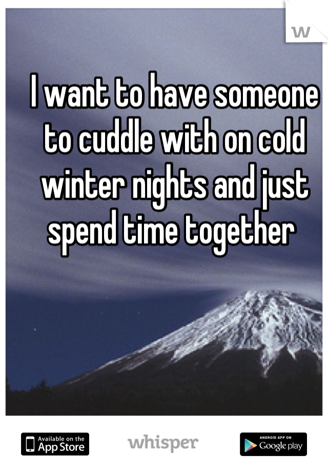 I want to have someone to cuddle with on cold winter nights and just spend time together 