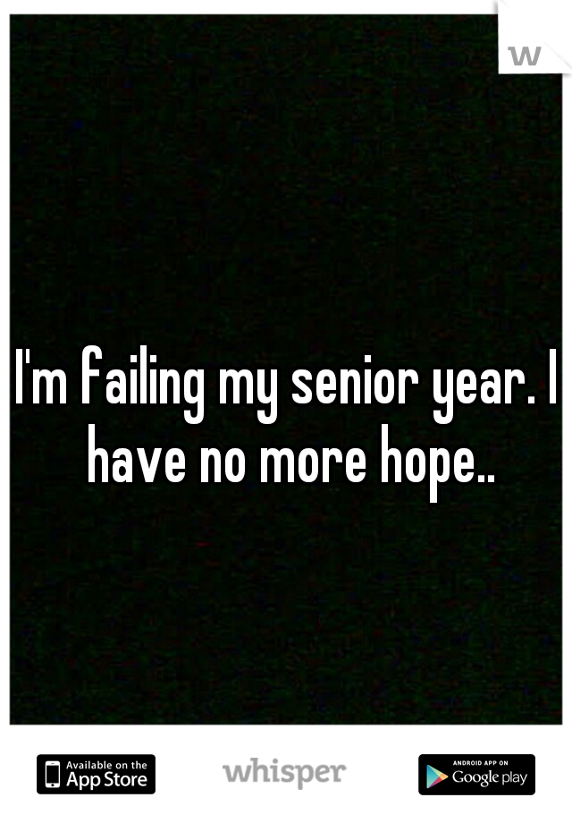 I'm failing my senior year. I have no more hope..