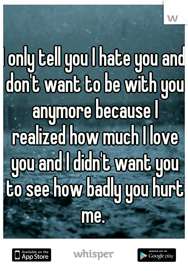 I only tell you I hate you and don't want to be with you anymore because I realized how much I love you and I didn't want you to see how badly you hurt me. 