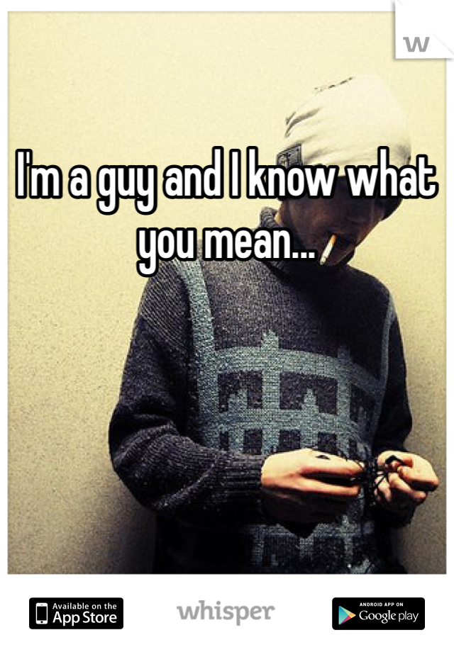 I'm a guy and I know what you mean...