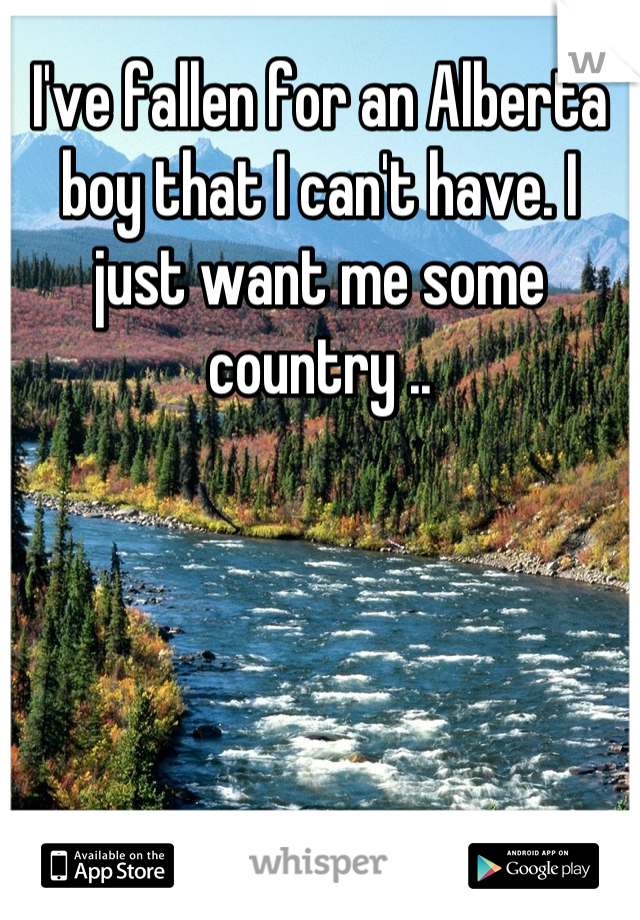 I've fallen for an Alberta boy that I can't have. I just want me some country ..